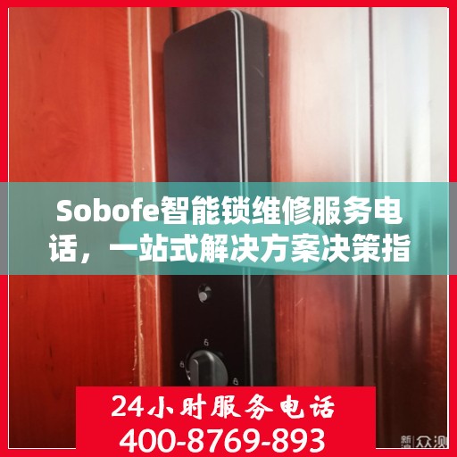 Sobofe智能锁维修服务电话，一站式解决方案决策指南