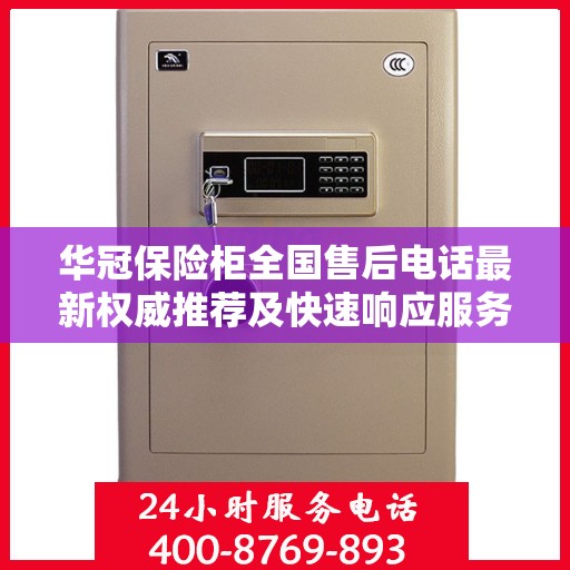 华冠保险柜全国售后电话最新权威推荐及快速响应服务指南