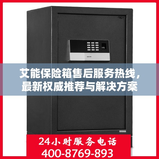 艾能保险箱售后服务热线，最新权威推荐与解决方案