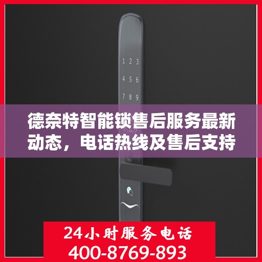 德奈特智能锁售后服务最新动态，电话热线及售后支持信息