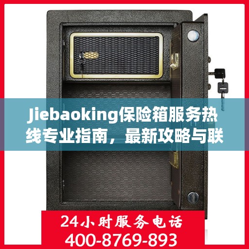Jiebaoking保险箱服务热线专业指南，最新攻略与联系方式