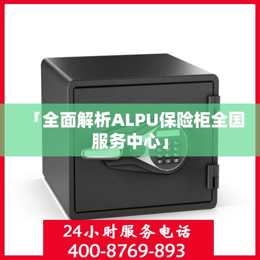 「全面解析ALPU保险柜全国服务中心」