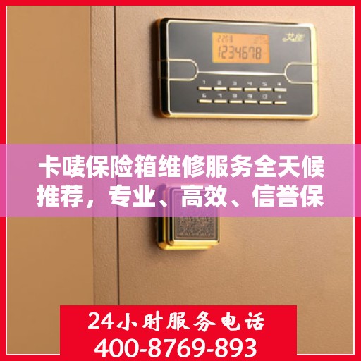 卡唛保险箱维修服务全天候推荐，专业、高效、信誉保障