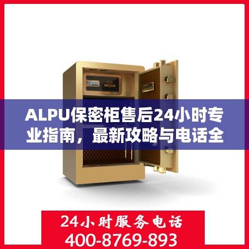 ALPU保密柜售后24小时专业指南，最新攻略与电话全解析