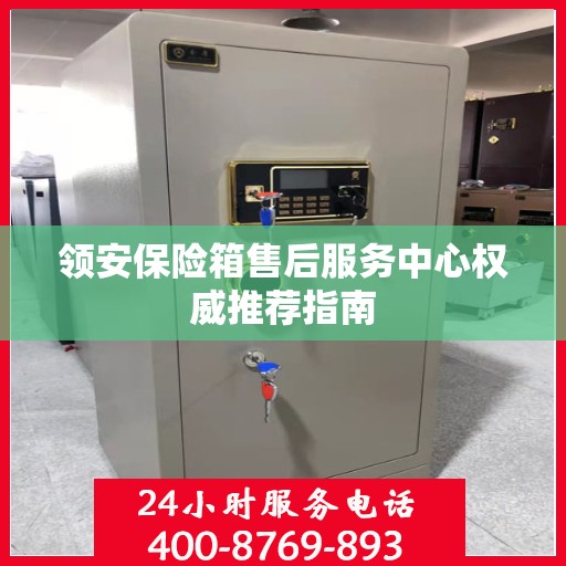 领安保险箱售后服务中心权威推荐指南