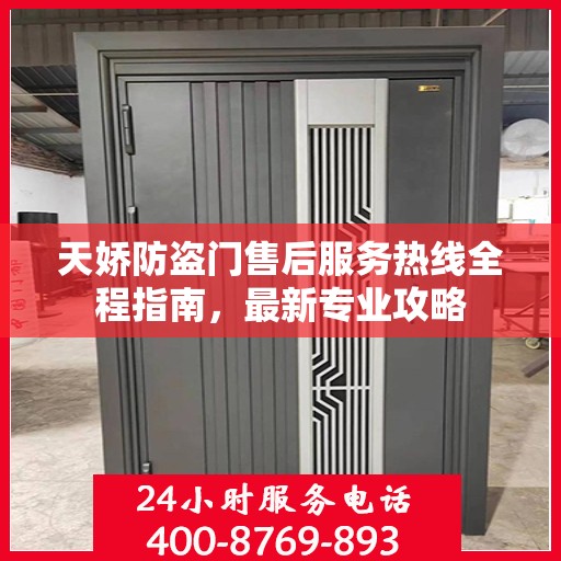 天娇防盗门售后服务热线全程指南，最新专业攻略