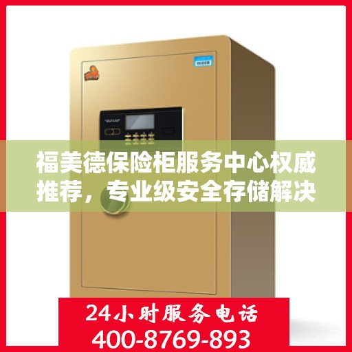 福美德保险柜服务中心权威推荐，专业级安全存储解决方案