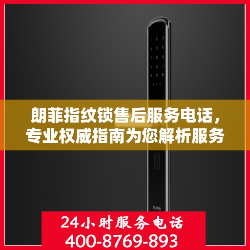朗菲指纹锁售后服务电话，专业权威指南为您解析服务热线。