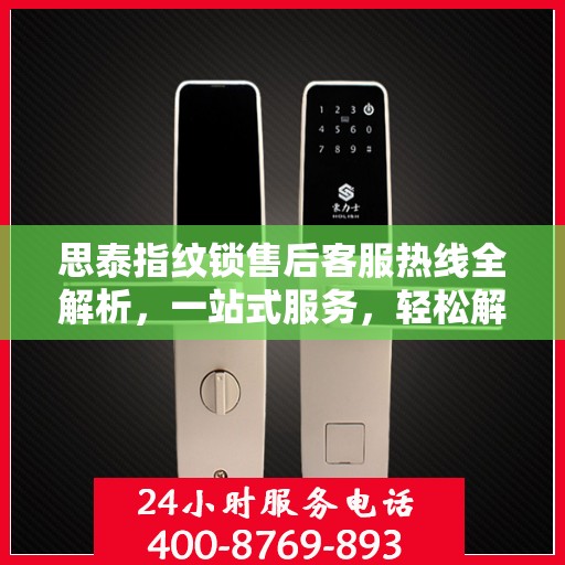 思泰指纹锁售后客服热线全解析，一站式服务，轻松解决您的疑问和需求