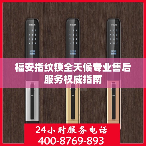 福安指纹锁全天候专业售后服务权威指南