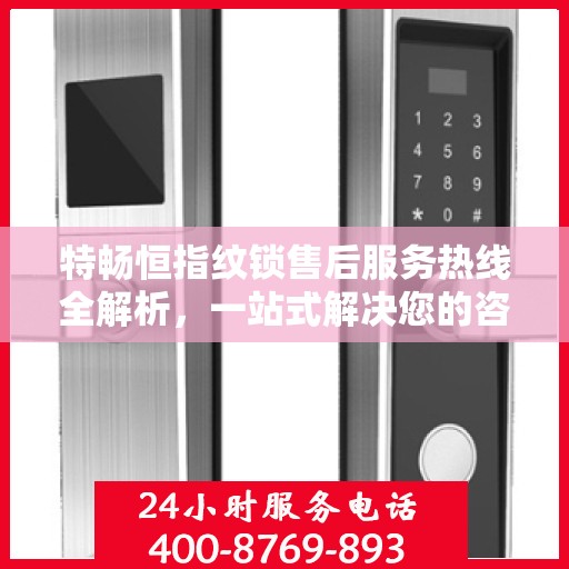 特畅恒指纹锁售后服务热线全解析，一站式解决您的咨询、投诉与售后需求