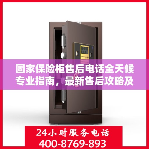 固家保险柜售后电话全天候专业指南，最新售后攻略及电话服务支持