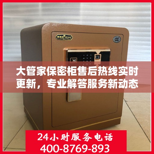 大管家保密柜售后热线实时更新，专业解答服务新动态