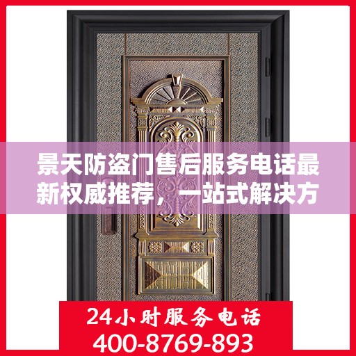 景天防盗门售后服务电话最新权威推荐，一站式解决方案的贴心通道