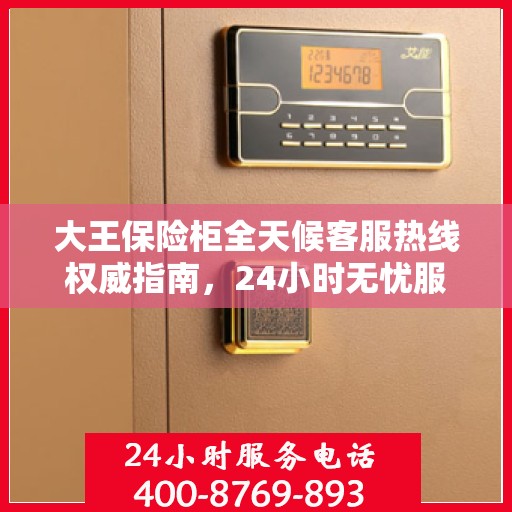 大王保险柜全天候客服热线权威指南，24小时无忧服务热线揭秘