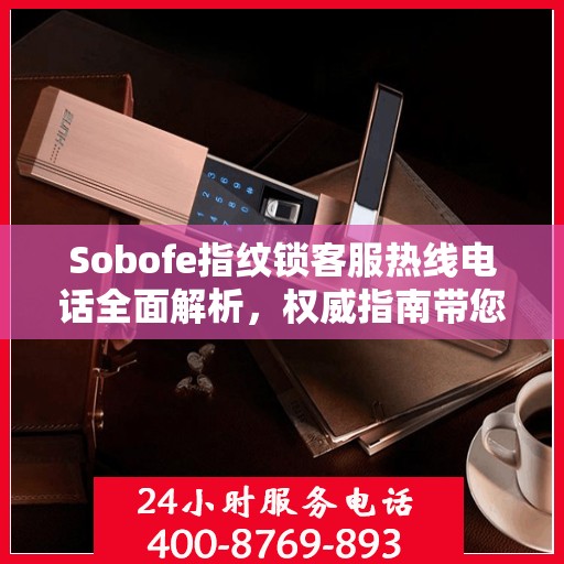 Sobofe指纹锁客服热线电话全面解析，权威指南带您了解真实情况