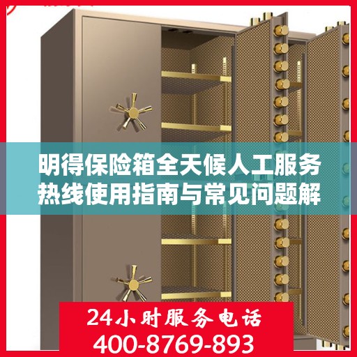 明得保险箱全天候人工服务热线使用指南与常见问题解答攻略