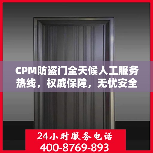CPM防盗门全天候人工服务热线，权威保障，无忧安全
