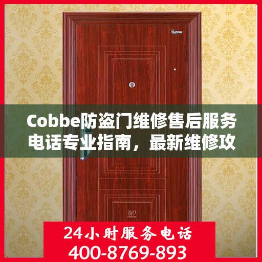 Cobbe防盗门维修售后服务电话专业指南，最新维修攻略与联系方式