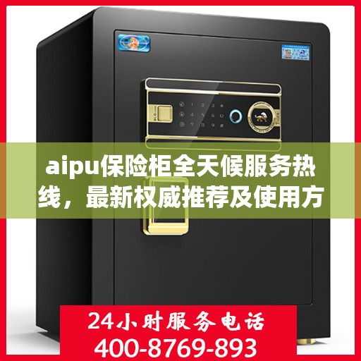 aipu保险柜全天候服务热线，最新权威推荐及使用方法