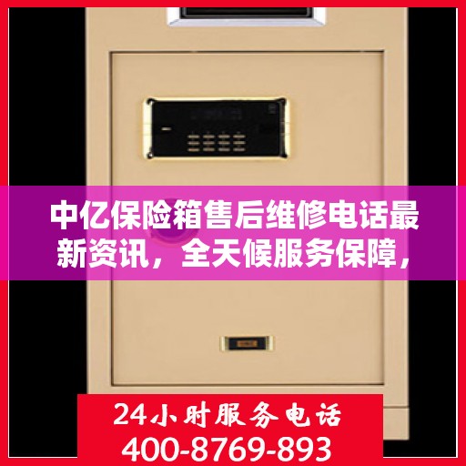 中亿保险箱售后维修电话最新资讯，全天候服务保障，让您无忧！