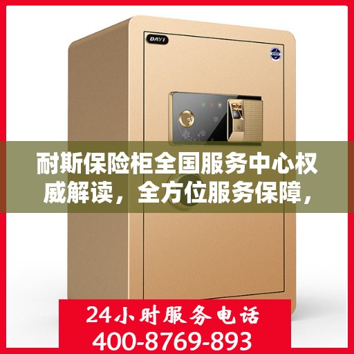 耐斯保险柜全国服务中心权威解读，全方位服务保障，专业守护您的安全之选