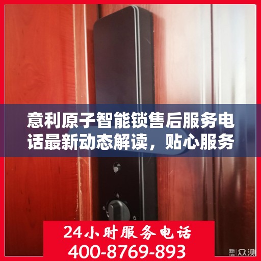 意利原子智能锁售后服务电话最新动态解读，贴心服务，随时响应
