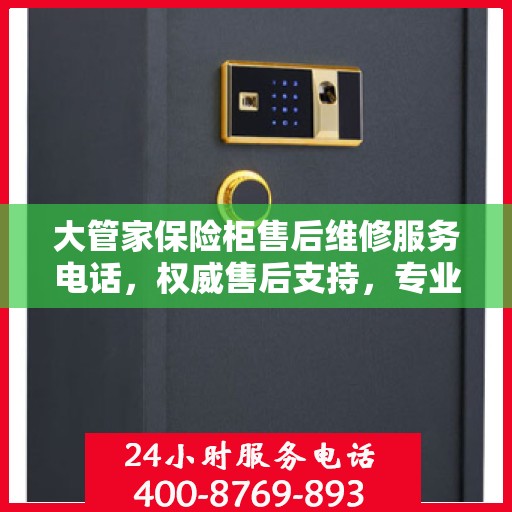 大管家保险柜售后维修服务电话，权威售后支持，专业快速响应！