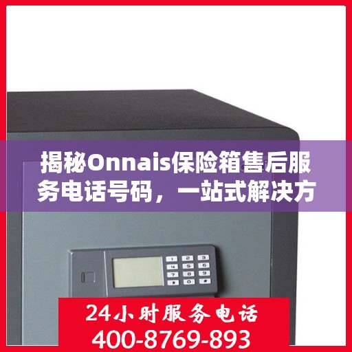 揭秘Onnais保险箱售后服务电话号码，一站式解决方案全解析