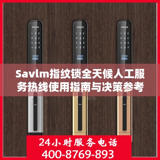 Savlm指纹锁全天候人工服务热线使用指南与决策参考