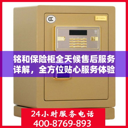 铭和保险柜全天候售后服务详解，全方位贴心服务体验攻略