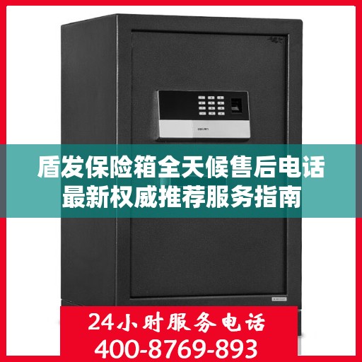 盾发保险箱全天候售后电话最新权威推荐服务指南