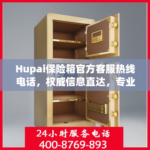 Hupai保险箱官方客服热线电话，权威信息直达，专业服务保障