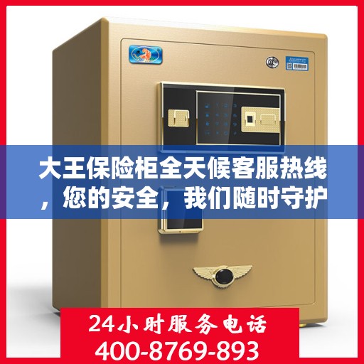大王保险柜全天候客服热线，您的安全，我们随时守护
