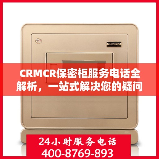 CRMCR保密柜服务电话全解析，一站式解决您的疑问和需求