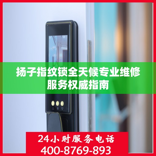 扬子指纹锁全天候专业维修服务权威指南