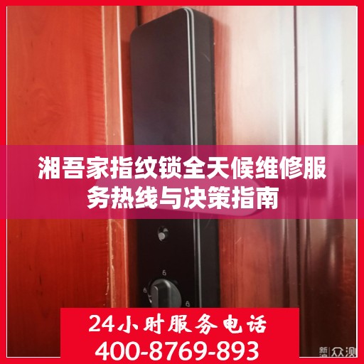 湘吾家指纹锁全天候维修服务热线与决策指南