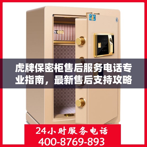 虎牌保密柜售后服务电话专业指南，最新售后支持攻略与联系方式