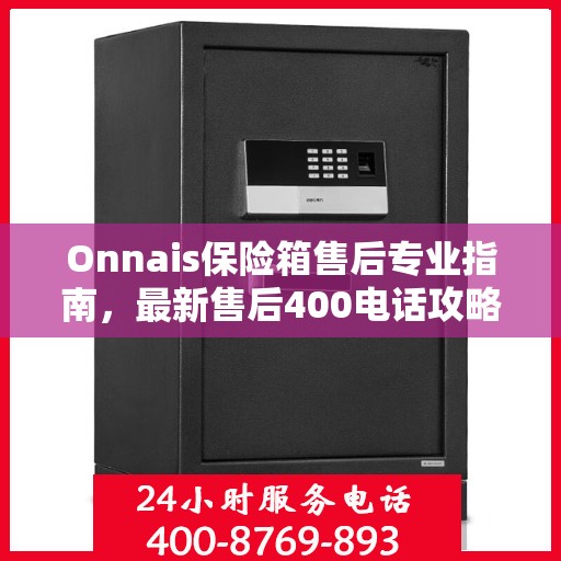 Onnais保险箱售后专业指南，最新售后400电话攻略