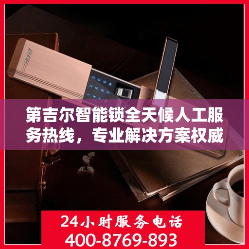 第吉尔智能锁全天候人工服务热线，专业解决方案权威指南