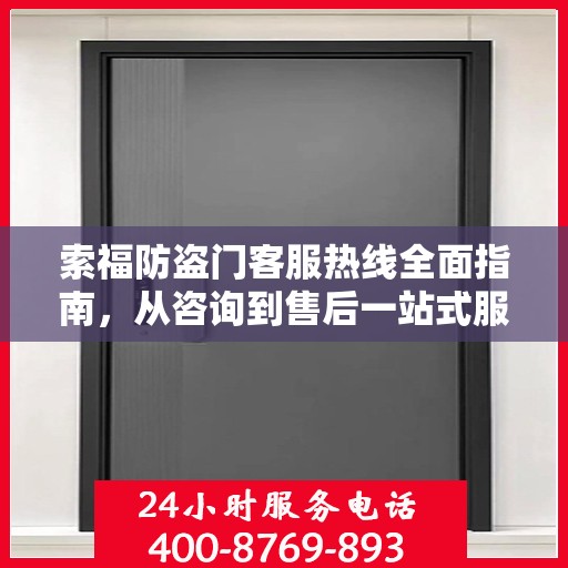 索福防盗门客服热线全面指南，从咨询到售后一站式服务攻略