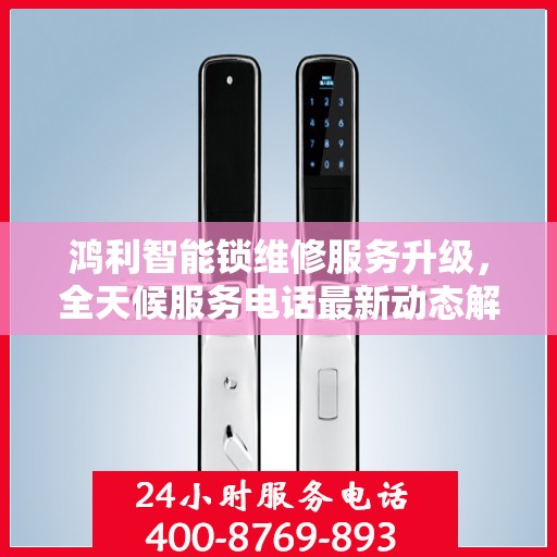 鸿利智能锁维修服务升级，全天候服务电话最新动态解读