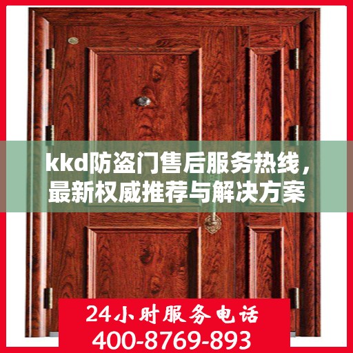 kkd防盗门售后服务热线，最新权威推荐与解决方案