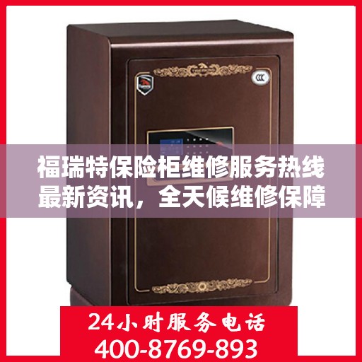 福瑞特保险柜维修服务热线最新资讯，全天候维修保障，24小时电话随时响应