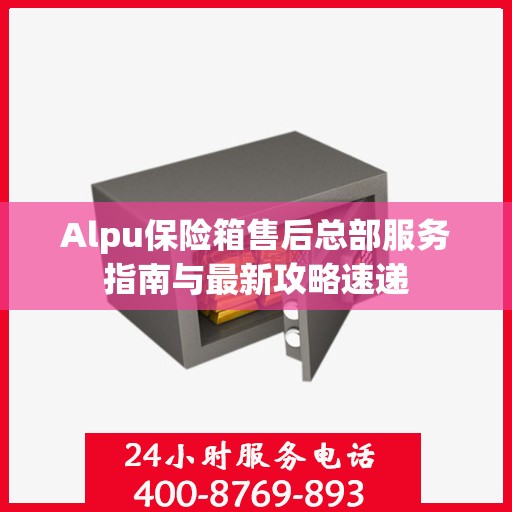 Alpu保险箱售后总部服务指南与最新攻略速递