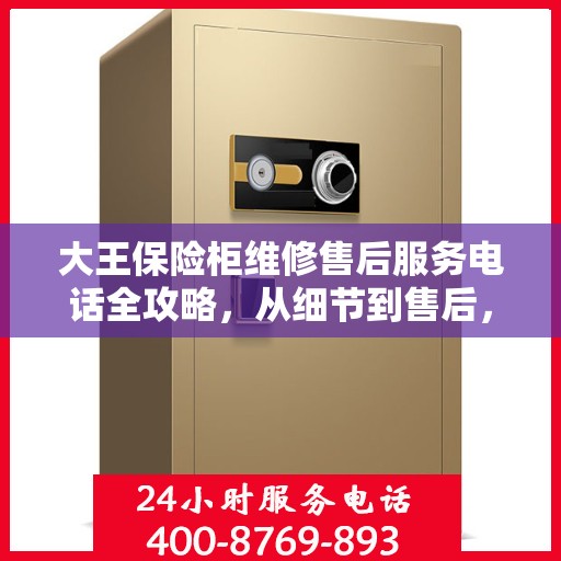 大王保险柜维修售后服务电话全攻略，从细节到售后，一站式解决您的保险柜问题