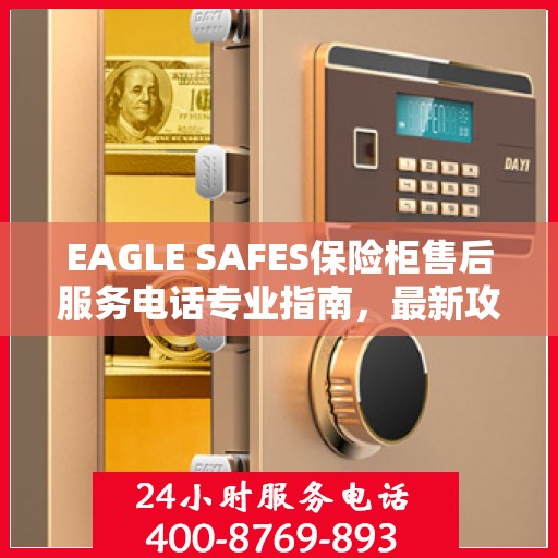 EAGLE SAFES保险柜售后服务电话专业指南，最新攻略与电话号码直达通道