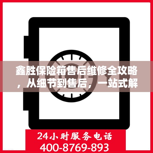 鑫胜保险箱售后维修全攻略，从细节到售后，一站式解决您的维修烦恼