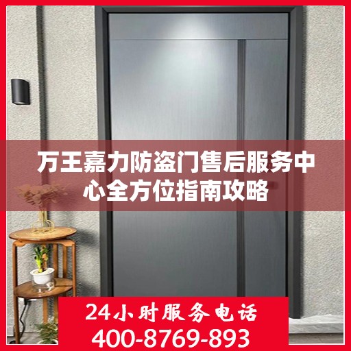 万王嘉力防盗门售后服务中心全方位指南攻略