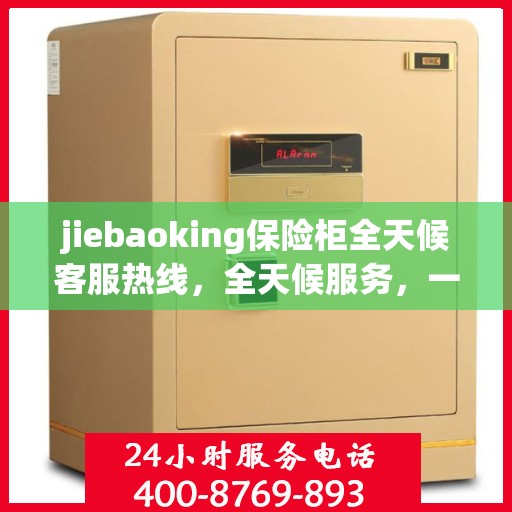 jiebaoking保险柜全天候客服热线，全天候服务，一键解决所有疑问